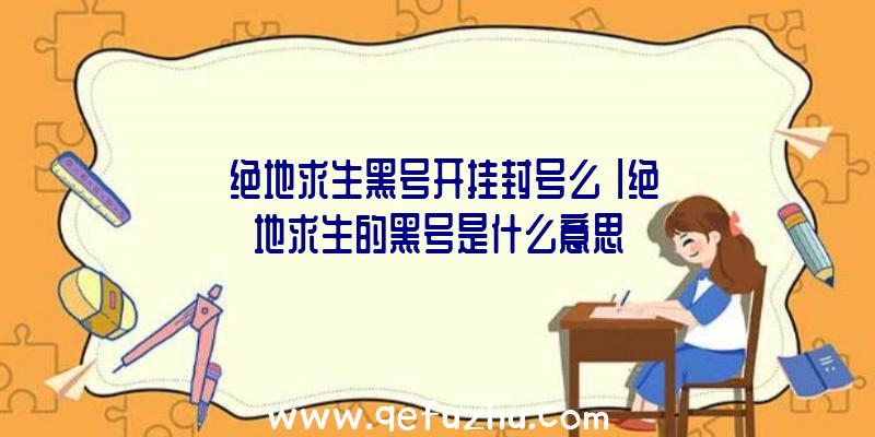 「绝地求生黑号开挂封号么」|绝地求生的黑号是什么意思